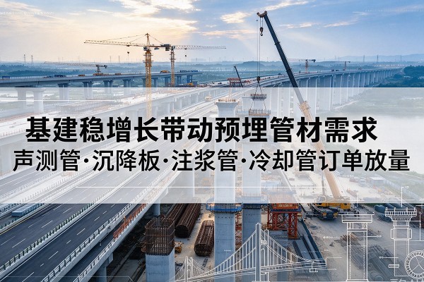元谋基建稳增长带动预埋监测管材需求,声测管、沉降板、注浆管订单持续放量