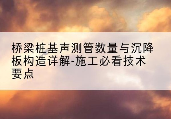 元谋桩基需要预埋几根声测管？-桥梁桩基声测管数量与沉降板构造详解-施工必看技术要点